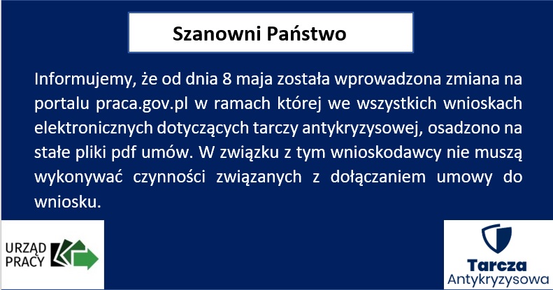 Informujemy, że od dnia 8 maja została wprowadzona zmiana na portalu praca.gov.pl w ramach której we wszystkich wnioskach elektronicznych dotyczących tarczy antykryzysowej, osadzono na stałe pliki pdf umów. W związku z tym wnioskodawcy nie muszą wykonywać czynności związanych z dołączaniem umowy do wniosku.
